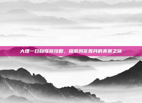 大理一日自驾游攻略，探索风花雪月的美景之旅