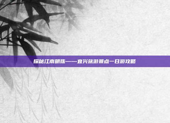 探秘江南明珠——宜兴旅游景点一日游攻略