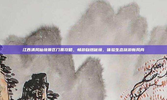 江西清风仙境景区门票攻略，畅游自然秘境，体验生态旅游新风尚