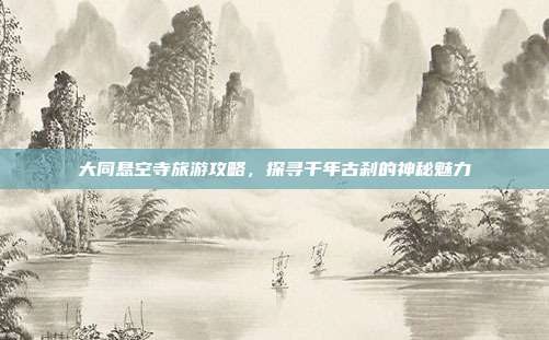 大同悬空寺旅游攻略，探寻千年古刹的神秘魅力