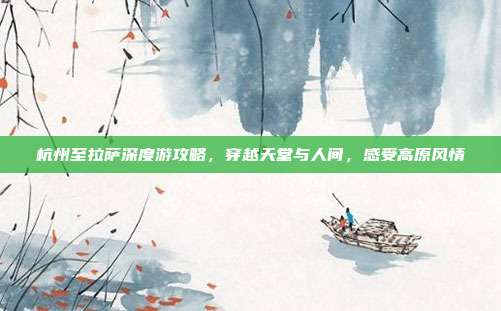 杭州至拉萨深度游攻略，穿越天堂与人间，感受高原风情