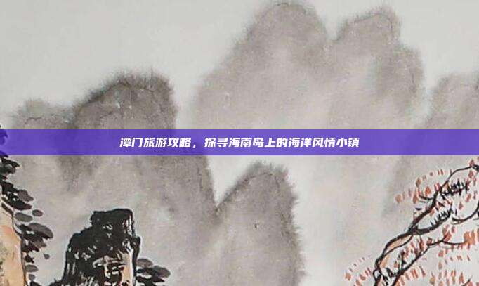 潭门旅游攻略，探寻海南岛上的海洋风情小镇