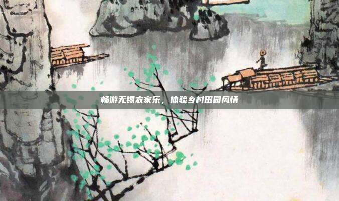 畅游无锡农家乐，体验乡村田园风情