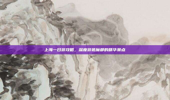 上海一日游攻略，深度游览魔都的精华景点
