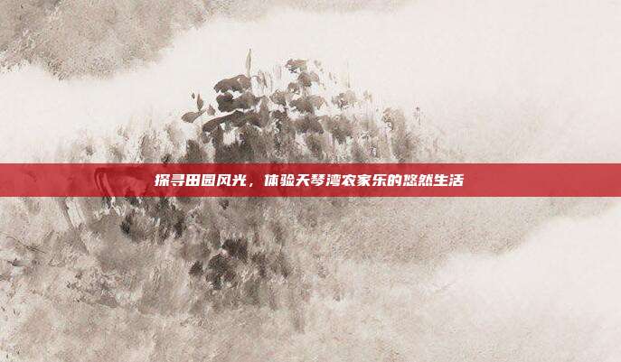 探寻田园风光，体验天琴湾农家乐的悠然生活