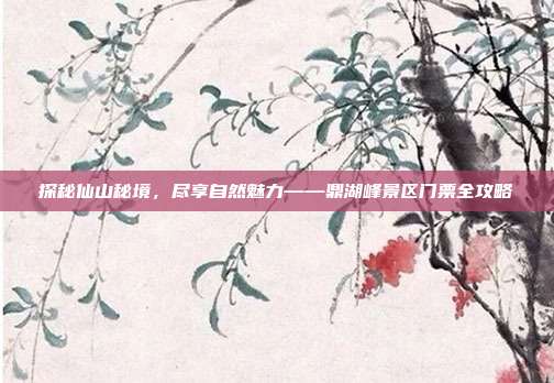 探秘仙山秘境，尽享自然魅力——鼎湖峰景区门票全攻略