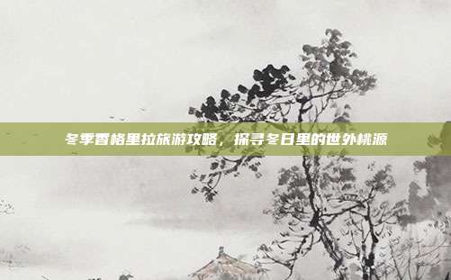 冬季香格里拉旅游攻略，探寻冬日里的世外桃源