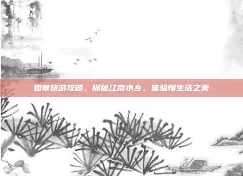 如皋旅游攻略，探秘江南水乡，体验慢生活之美