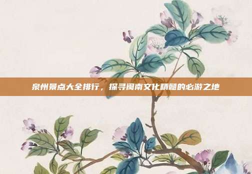 泉州景点大全排行，探寻闽南文化精髓的必游之地