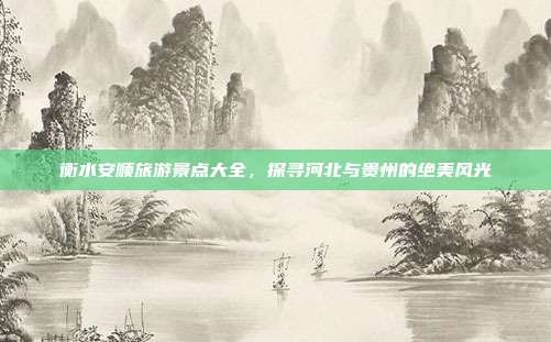 衡水安顺旅游景点大全，探寻河北与贵州的绝美风光