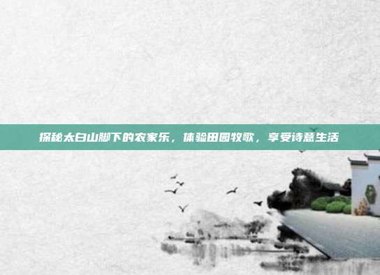 探秘太白山脚下的农家乐，体验田园牧歌，享受诗意生活