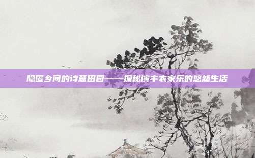 隐匿乡间的诗意田园——探秘演丰农家乐的悠然生活