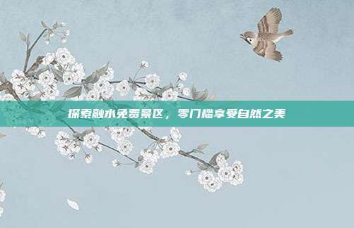 探索融水免费景区，零门槛享受自然之美