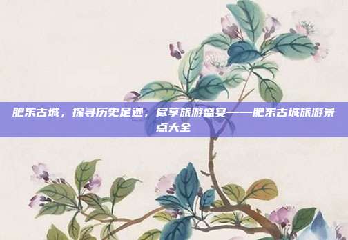 肥东古城，探寻历史足迹，尽享旅游盛宴——肥东古城旅游景点大全