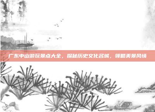 广东中山游玩景点大全，探秘历史文化名城，领略美景风情