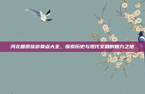 河北固原旅游景点大全，探索历史与现代交融的魅力之地