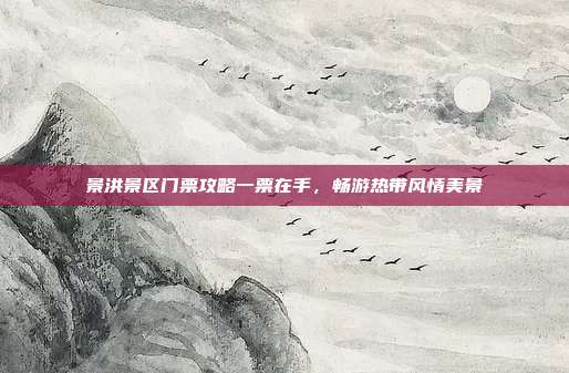 景洪景区门票攻略一票在手，畅游热带风情美景