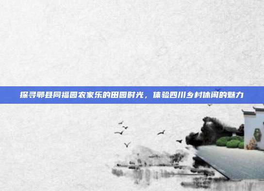 探寻郫县同福园农家乐的田园时光，体验四川乡村休闲的魅力