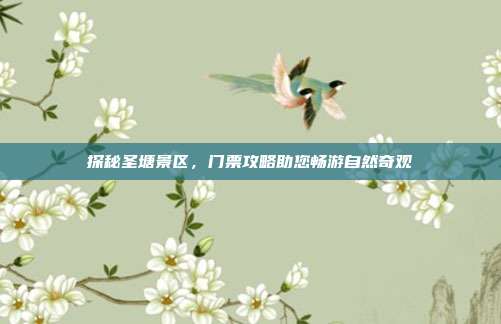 探秘圣塘景区，门票攻略助您畅游自然奇观