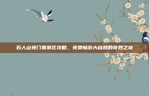 石人山免门票景区攻略，免费畅游大自然的奇妙之旅