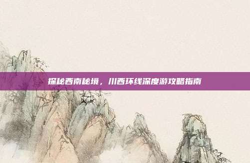 探秘西南秘境，川西环线深度游攻略指南