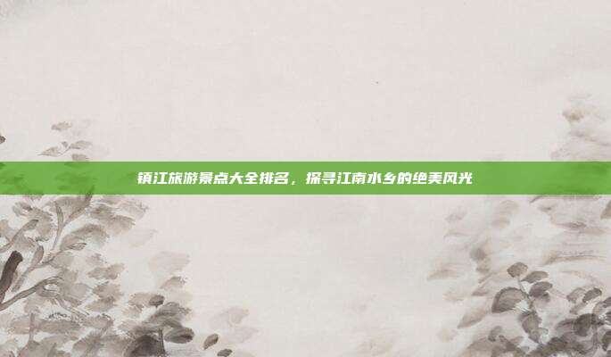 镇江旅游景点大全排名，探寻江南水乡的绝美风光