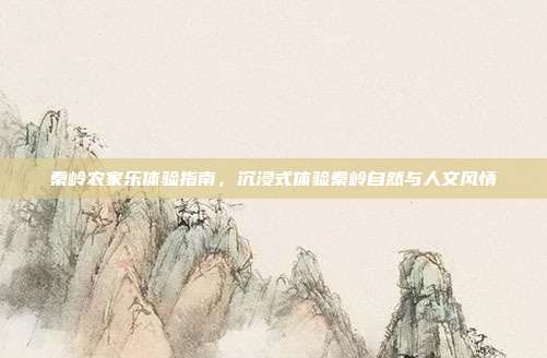 秦岭农家乐体验指南，沉浸式体验秦岭自然与人文风情