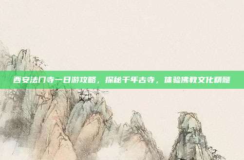 西安法门寺一日游攻略，探秘千年古寺，体验佛教文化精髓