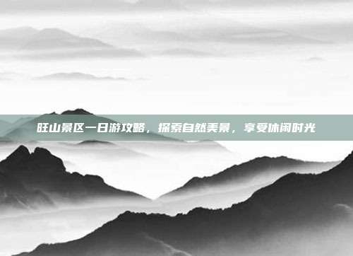 旺山景区一日游攻略，探索自然美景，享受休闲时光