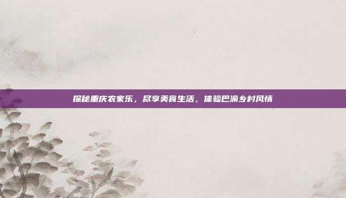 探秘重庆农家乐，尽享美食生活，体验巴渝乡村风情
