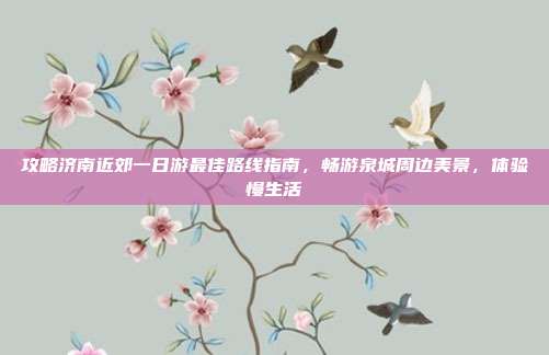 攻略济南近郊一日游最佳路线指南，畅游泉城周边美景，体验慢生活