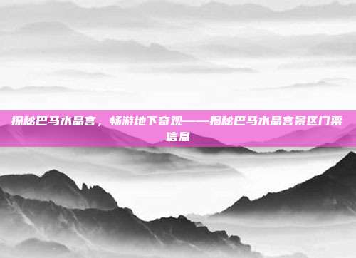 探秘巴马水晶宫，畅游地下奇观——揭秘巴马水晶宫景区门票信息