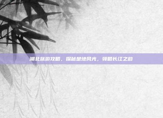 湖北旅游攻略，探秘楚地风光，领略长江之韵