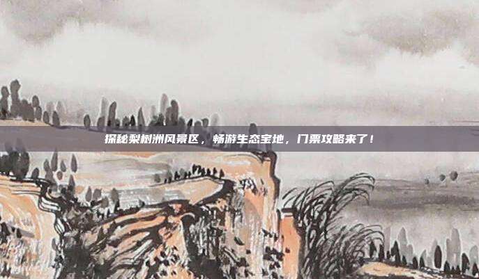 探秘梨树洲风景区，畅游生态宝地，门票攻略来了！
