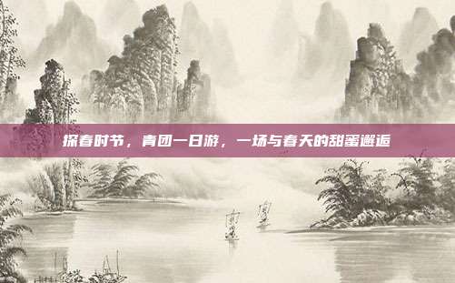 探春时节，青团一日游，一场与春天的甜蜜邂逅