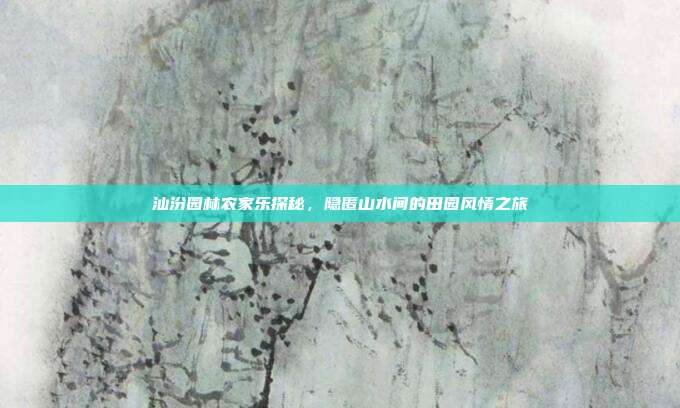 汕汾园林农家乐探秘，隐匿山水间的田园风情之旅