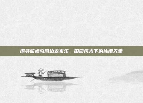 探寻蛇蟠岛周边农家乐，田园风光下的休闲天堂