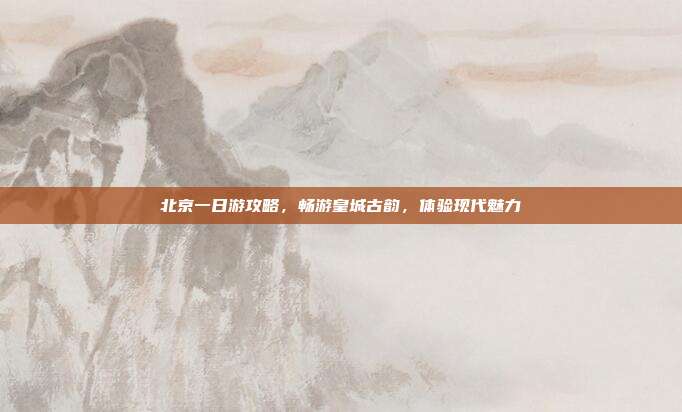 北京一日游攻略，畅游皇城古韵，体验现代魅力