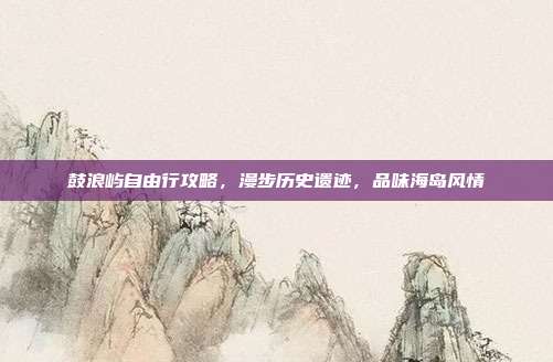 鼓浪屿自由行攻略，漫步历史遗迹，品味海岛风情