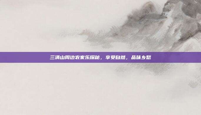 三清山周边农家乐探秘，享受自然，品味乡愁