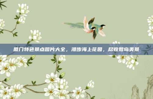 厦门特色景点图片大全，漫步海上花园，尽收鹭岛美景