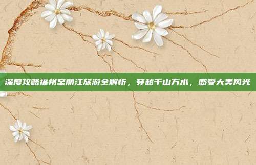 深度攻略福州至丽江旅游全解析，穿越千山万水，感受大美风光