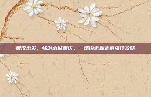武汉出发，畅游山城重庆，一场说走就走的旅行攻略