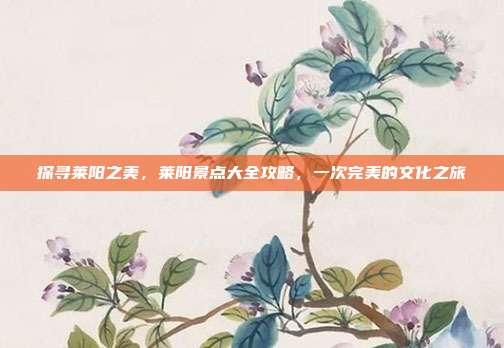 探寻莱阳之美，莱阳景点大全攻略，一次完美的文化之旅