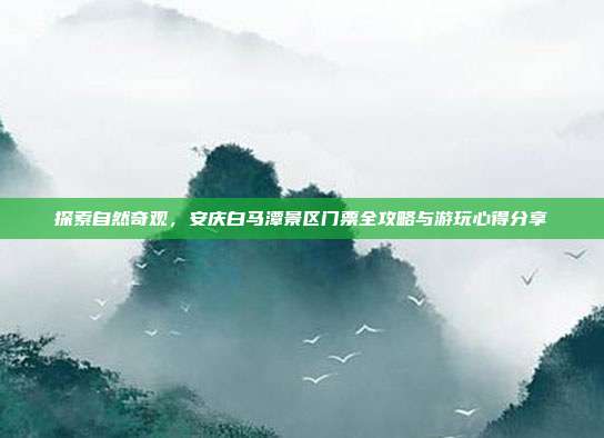 探索自然奇观，安庆白马潭景区门票全攻略与游玩心得分享