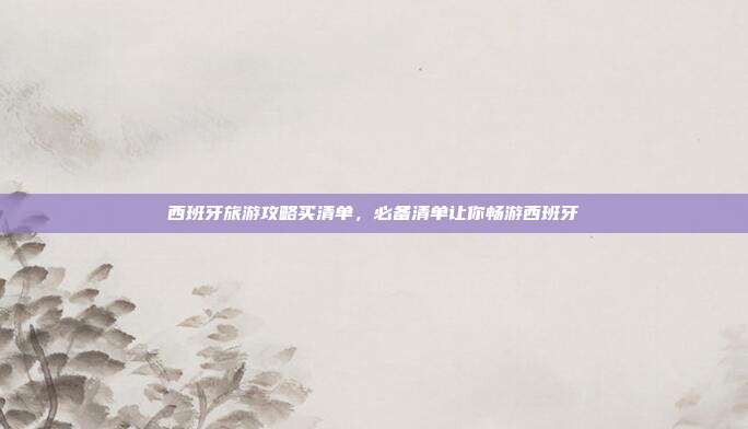 西班牙旅游攻略买清单，必备清单让你畅游西班牙