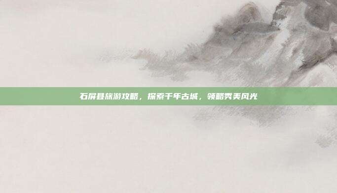 石屏县旅游攻略，探索千年古城，领略秀美风光