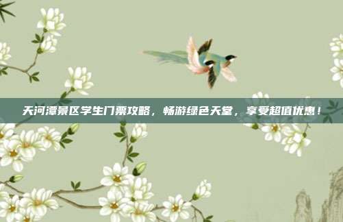 天河潭景区学生门票攻略，畅游绿色天堂，享受超值优惠！