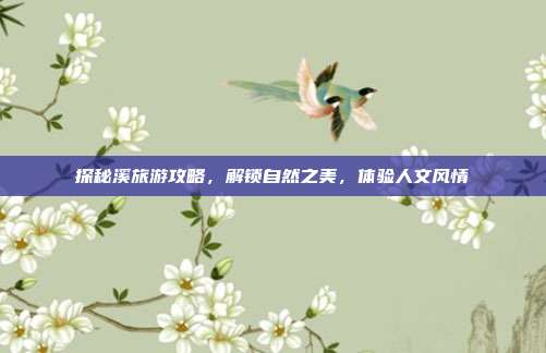 探秘溪旅游攻略，解锁自然之美，体验人文风情