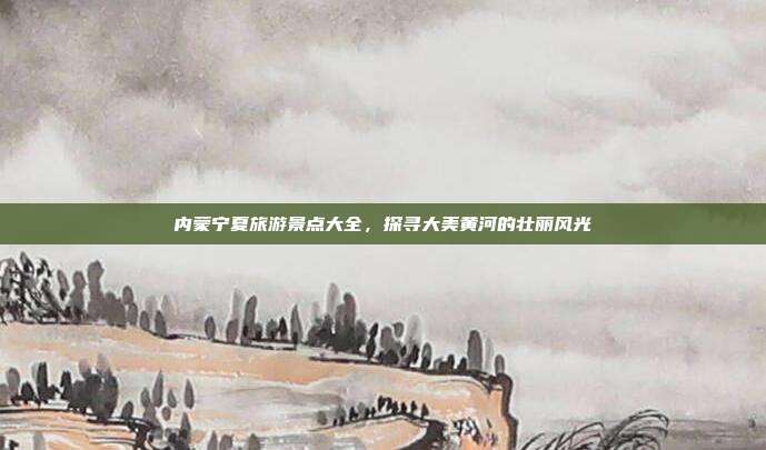 内蒙宁夏旅游景点大全，探寻大美黄河的壮丽风光